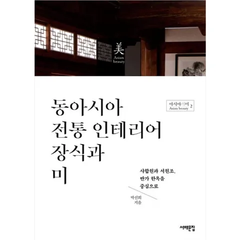 동아시아 전통 인테리어 장식과 미 : 사합원과 서원조 반가 한옥을 중심으로 (아시아의 미 2)